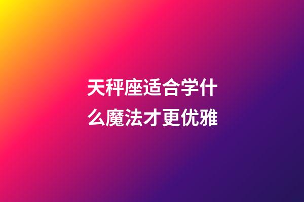 天秤座适合学什么魔法才更优雅-第1张-星座运势-玄机派