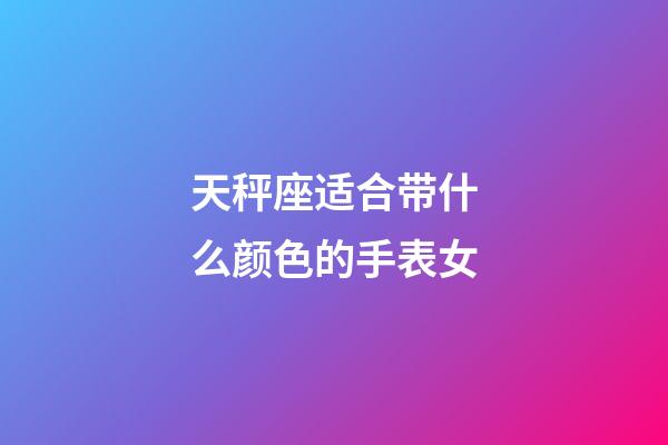 天秤座适合带什么颜色的手表女-第1张-星座运势-玄机派