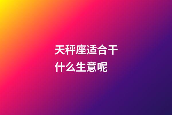 天秤座适合干什么生意呢-第1张-星座运势-玄机派
