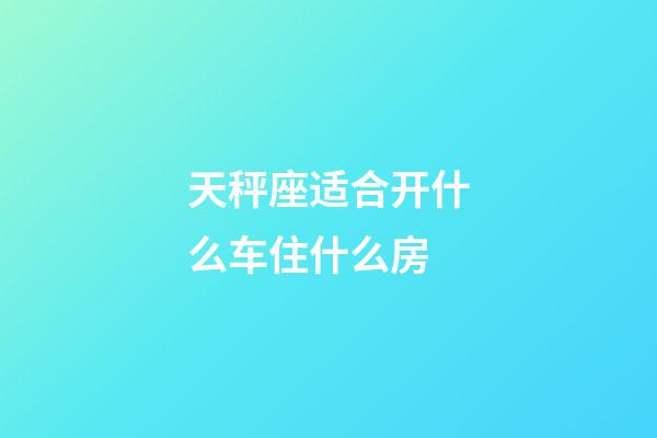 天秤座适合开什么车住什么房-第1张-星座运势-玄机派