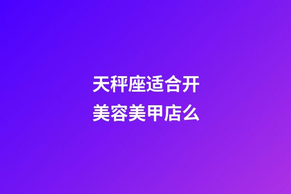 天秤座适合开美容美甲店么-第1张-星座运势-玄机派