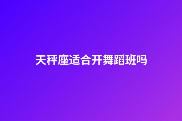 天秤座适合开舞蹈班吗-第1张-星座运势-玄机派