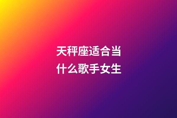 天秤座适合当什么歌手女生-第1张-星座运势-玄机派