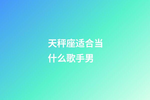 天秤座适合当什么歌手男-第1张-星座运势-玄机派