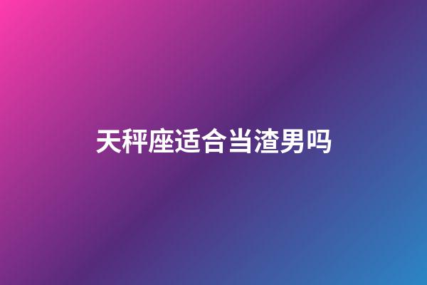 天秤座适合当渣男吗-第1张-星座运势-玄机派