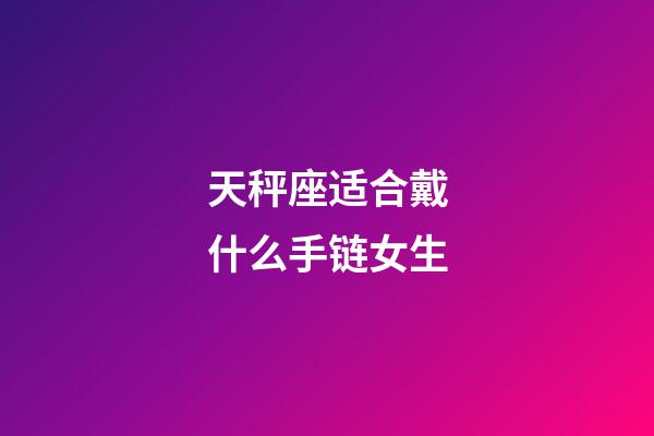 天秤座适合戴什么手链女生-第1张-星座运势-玄机派