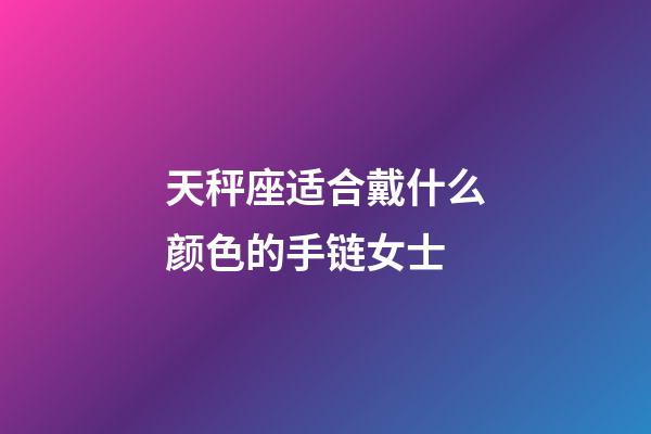 天秤座适合戴什么颜色的手链女士-第1张-星座运势-玄机派