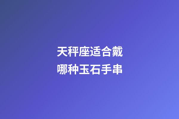 天秤座适合戴哪种玉石手串-第1张-星座运势-玄机派