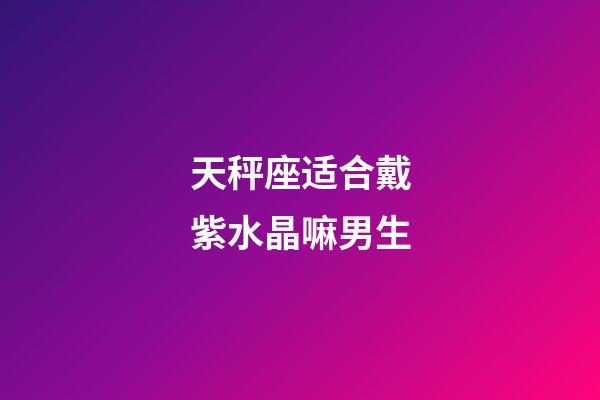 天秤座适合戴紫水晶嘛男生-第1张-星座运势-玄机派