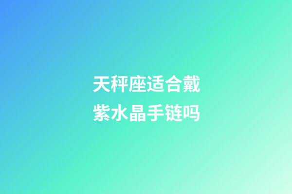 天秤座适合戴紫水晶手链吗-第1张-星座运势-玄机派