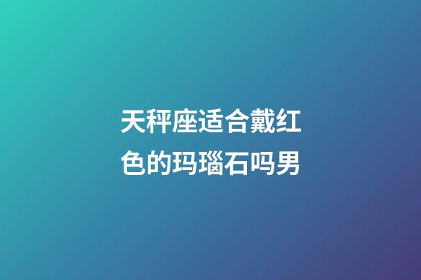 天秤座适合戴红色的玛瑙石吗男-第1张-星座运势-玄机派