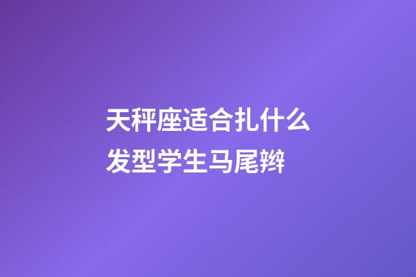 天秤座适合扎什么发型学生马尾辫-第1张-星座运势-玄机派