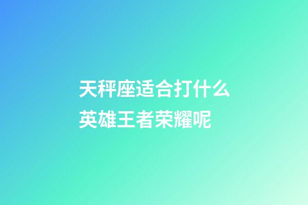 天秤座适合打什么英雄王者荣耀呢-第1张-星座运势-玄机派