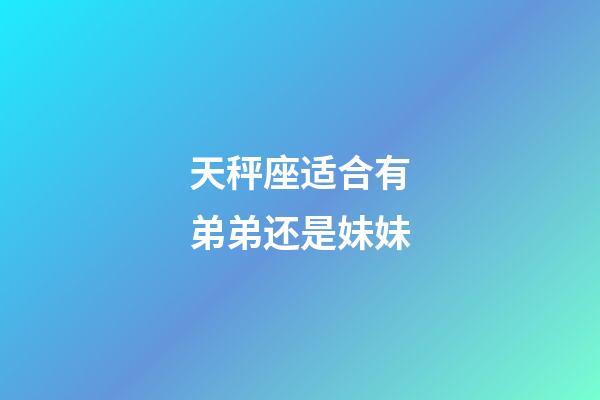 天秤座适合有弟弟还是妹妹-第1张-星座运势-玄机派