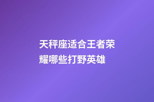 天秤座适合王者荣耀哪些打野英雄-第1张-星座运势-玄机派