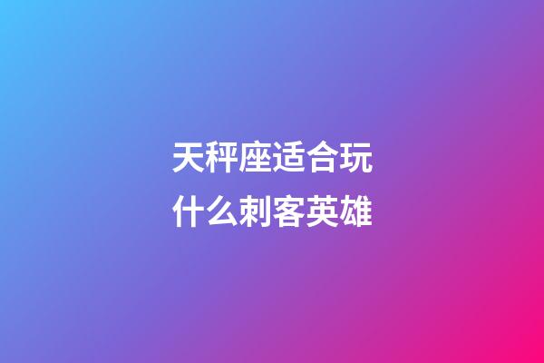 天秤座适合玩什么刺客英雄-第1张-星座运势-玄机派