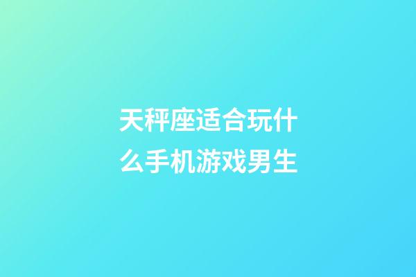 天秤座适合玩什么手机游戏男生-第1张-星座运势-玄机派