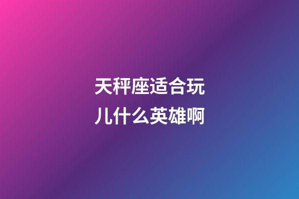 天秤座适合玩儿什么英雄啊-第1张-星座运势-玄机派