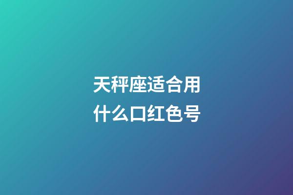 天秤座适合用什么口红色号-第1张-星座运势-玄机派