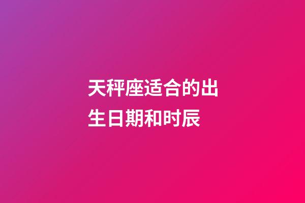 天秤座适合的出生日期和时辰-第1张-星座运势-玄机派