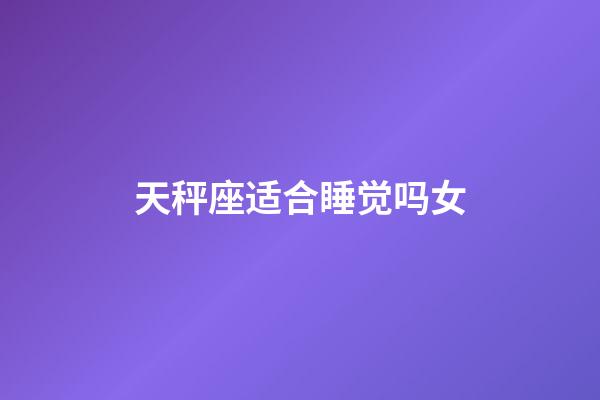 天秤座适合睡觉吗女-第1张-星座运势-玄机派