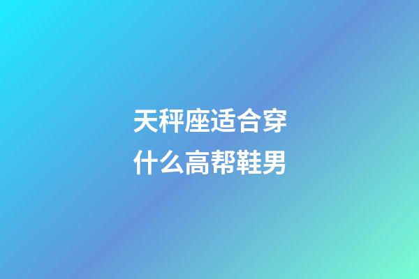 天秤座适合穿什么高帮鞋男-第1张-星座运势-玄机派