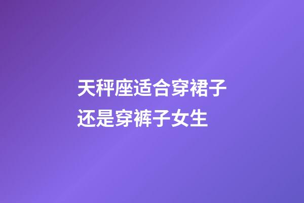 天秤座适合穿裙子还是穿裤子女生-第1张-星座运势-玄机派