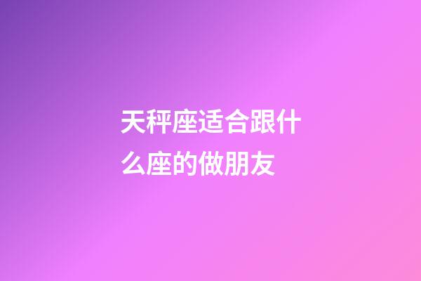 天秤座适合跟什么座的做朋友-第1张-星座运势-玄机派