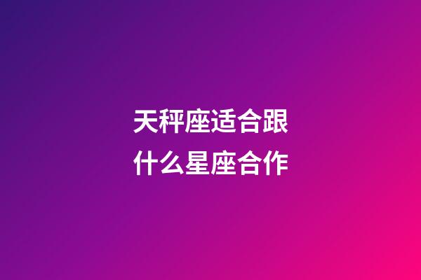 天秤座适合跟什么星座合作-第1张-星座运势-玄机派