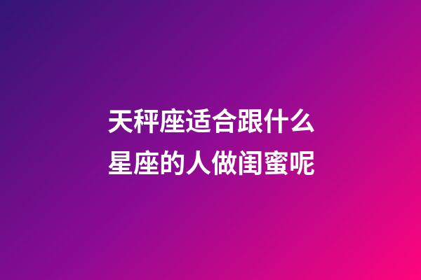 天秤座适合跟什么星座的人做闺蜜呢-第1张-星座运势-玄机派