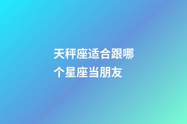 天秤座适合跟哪个星座当朋友-第1张-星座运势-玄机派