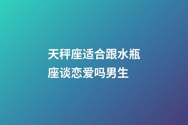 天秤座适合跟水瓶座谈恋爱吗男生-第1张-星座运势-玄机派