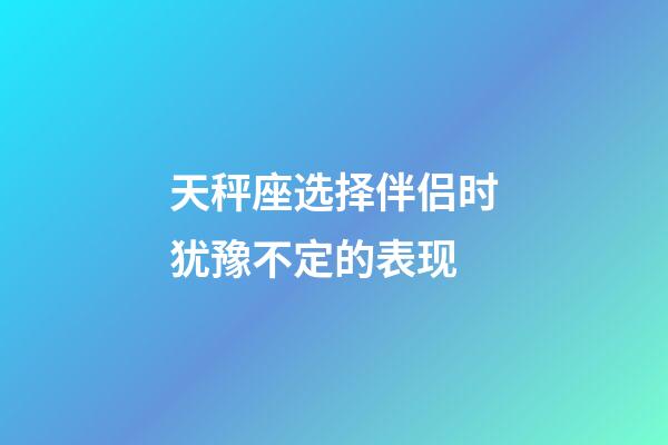 天秤座选择伴侣时犹豫不定的表现-第1张-星座运势-玄机派