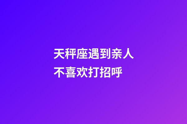 天秤座遇到亲人不喜欢打招呼-第1张-星座运势-玄机派