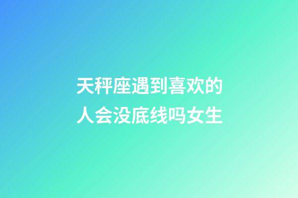 天秤座遇到喜欢的人会没底线吗女生-第1张-星座运势-玄机派