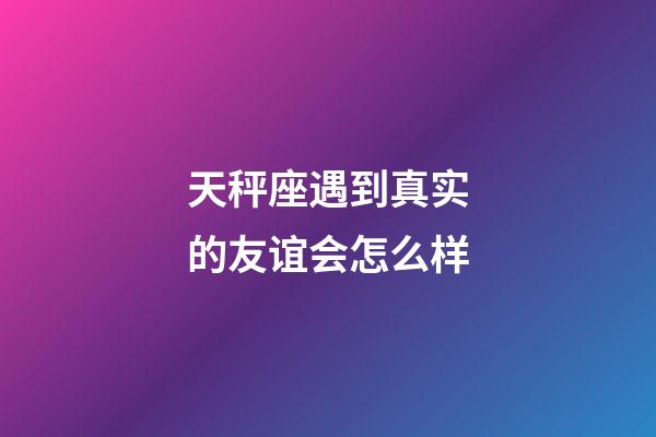 天秤座遇到真实的友谊会怎么样-第1张-星座运势-玄机派