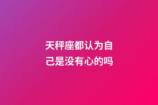 天秤座都认为自己是没有心的吗-第1张-星座运势-玄机派