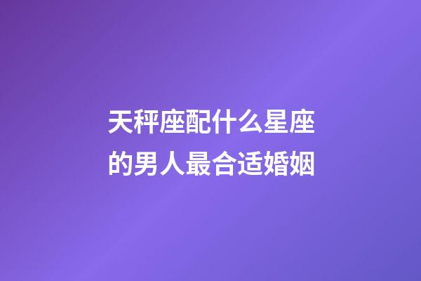 天秤座配什么星座的男人最合适婚姻-第1张-星座运势-玄机派