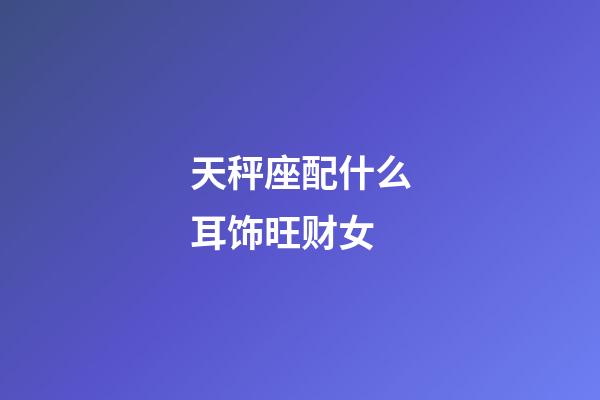 天秤座配什么耳饰旺财女-第1张-星座运势-玄机派