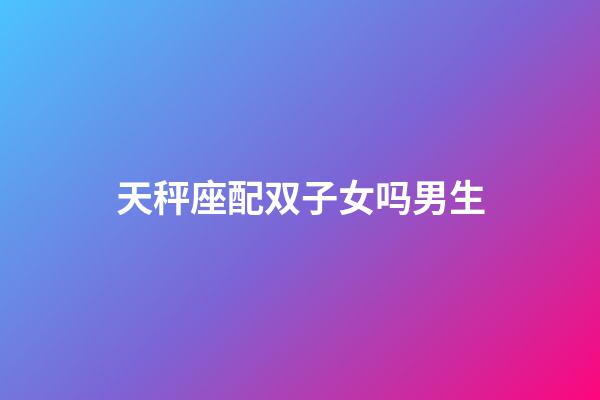 天秤座配双子女吗男生-第1张-星座运势-玄机派