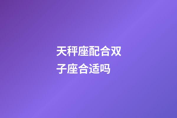 天秤座配合双子座合适吗-第1张-星座运势-玄机派