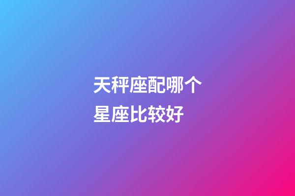 天秤座配哪个星座比较好-第1张-星座运势-玄机派