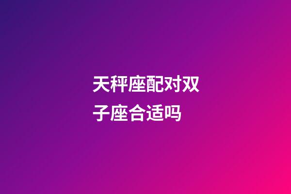 天秤座配对双子座合适吗-第1张-星座运势-玄机派