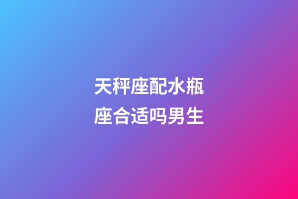 天秤座配水瓶座合适吗男生-第1张-星座运势-玄机派