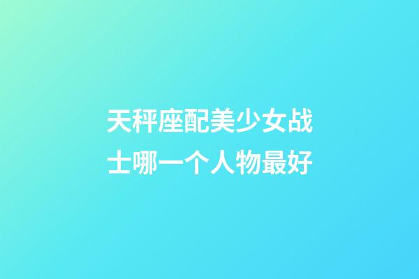 天秤座配美少女战士哪一个人物最好-第1张-星座运势-玄机派