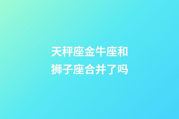 天秤座金牛座和狮子座合并了吗-第1张-星座运势-玄机派