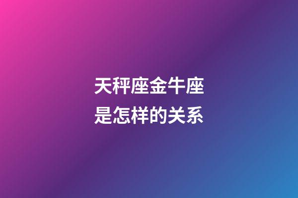 天秤座金牛座是怎样的关系-第1张-星座运势-玄机派