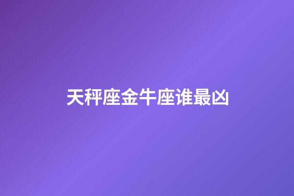 天秤座金牛座谁最凶-第1张-星座运势-玄机派