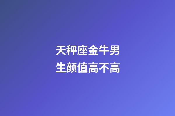 天秤座金牛男生颜值高不高-第1张-星座运势-玄机派