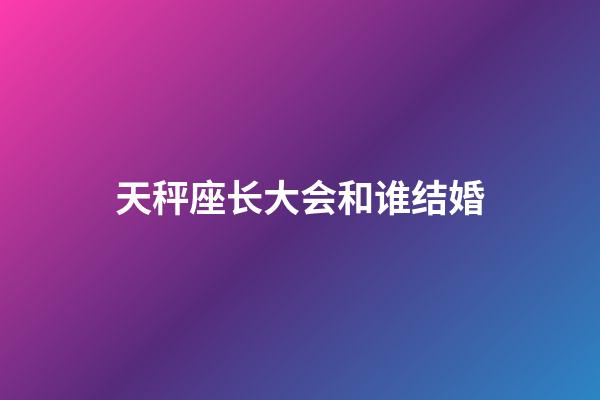 天秤座长大会和谁结婚-第1张-星座运势-玄机派